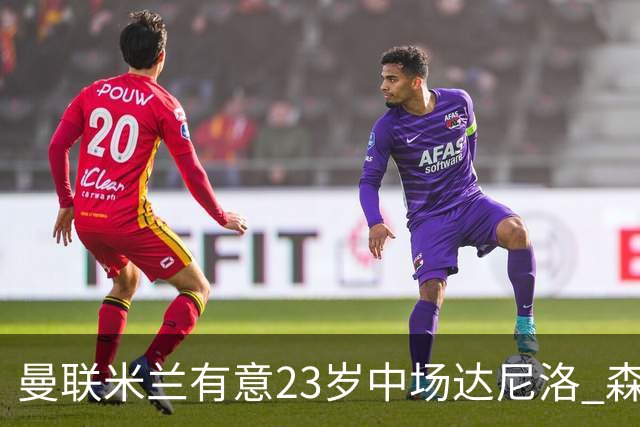 曼联米兰有意23岁中场达尼洛 森林要价约4000万欧
